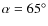 $\alpha=65^\circ$
