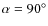 ${\alpha =90^\circ }$