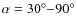 $\alpha = 30^\circ {-} 90^\circ$