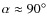 $\alpha \approx 90^\circ$
