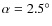 $\alpha=2.5^\circ$
