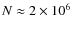 $N \approx 2 \times 10^6$