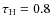 $\tau_{\rm H}= 0.8$