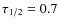 $\tau_{1/2} = 0.7$