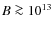 $B\ga10^{13}$