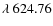 $\lambda~624.76$