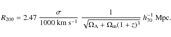 \begin{displaymath}R_{200} = 2.47~ {\sigma \over 1000~ {\rm km~ s^{-1}}}~
{1 \o...
..._\Lambda + \Omega_{\rm m} (1 + z)^3}} ~
h_{70}^{-1}~{\rm Mpc.}
\end{displaymath}