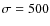 $\sigma = 500$