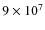 $9 \times 10^7$