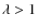 $\lambda > 1$