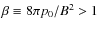 $\beta \equiv {8 \pi p_0}/{B^2}>1$