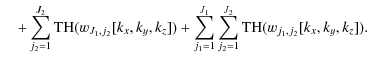 $\displaystyle \quad + \sum_{j_2=1}^{J_2} {\rm TH}( w_{J_1,j_2} [k_x,k_y,k_z]) + \sum_{j_1=1}^{J_1} \sum_{j_2=1}^{J_2} {\rm TH}( w_{j_1,j_2} [k_x,k_y,k_z]).$