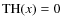 ${{\rm TH}}(x) = 0$