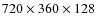 $720 \times 360 \times 128$