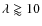$\lambda \gtrapprox 10$