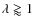 $\lambda \gtrapprox 1$