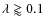 $\lambda \gtrapprox 0.1$