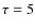 ${\tau =5}$