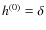 $h^{(0)} = \delta$