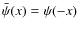 $\bar{\psi}(x) = \psi(-x)$