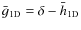 $\bar{g}_{{\rm 1D}}=\delta-\bar{h}_{{\rm 1D}}$