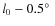 $l_0 - 0.5\hbox{$^\circ$ }$