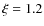 $\xi = 1.2$