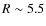 $R\sim5.5$