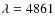 $\lambda =
4861$