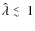 $\hat{\lambda}\lower.4ex\hbox{$\;\buildrel
<\over{\scriptstyle\sim}\;$ }1$
