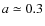 $a\simeq 0.3$
