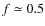 $f\simeq 0.5$