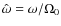 $\hat{\omega} = \omega/\Omega_0$
