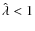 $\hat{\lambda} < 1$