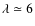 $\lambda\simeq 6$
