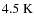 $4.5\rm~ K$
