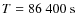$T =
86~400~\rm s$