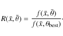 \begin{displaymath}R(\bar{x},\bar{\theta})=
\frac{f(\bar{x},\bar{\theta})}{f(\bar{x},\theta_{\rm best})}\cdot
\end{displaymath}