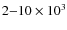 $2{-}10\times 10^3$