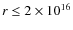 $r\leq 2\times 10^{16}$