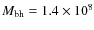 $M_{\rm bh} = 1.4 \times 10^{8}$