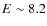 $E\sim 8.2$