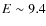 $E\sim 9.4$
