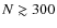 $N \gtrsim 300$