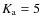 $K_{\rm a} = 5$