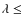 $\lambda \leq$