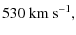 $\displaystyle 530~{\rm km~s}^{-1},$