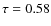 $\tau=0.58$