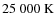 $25~000~\rm K$