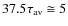 $37.5\tau_{{\rm av}}\cong5$